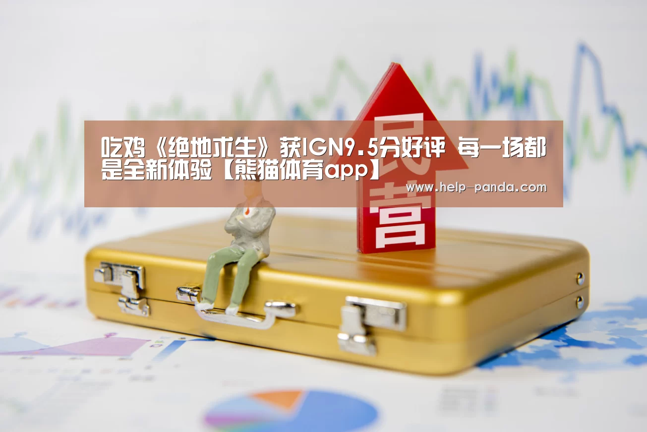 吃鸡《绝地求生》获IGN9.5分好评 每一场都是全新体验【熊猫体育app】