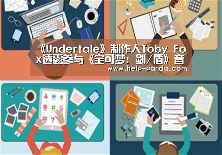 《Undertale》制作人Toby Fox透露参与《宝可梦：剑/盾》音乐制作|